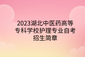 <b>2023湖北中医药高等专科学校护理专业自考招生简章</b>