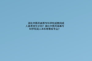 湖北中医药高等专科学校成教成人高考招生计划？湖北中医药高等专科学校成人