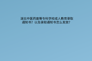 湖北中医药高等专科学校成人教育录取通知书？以及录取通知书怎么发放？