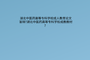 湖北中医药高等专科学校成人教育论文答辩?湖北中医药高等专科学校成人高考