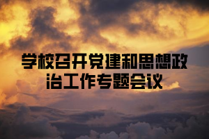 学校召开党建和思想政治工作专题会议