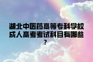 湖北中医药高等专科学校成人高考考试科目有哪些？