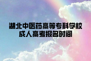 湖北中医药高等专科学校成人高考报名时间