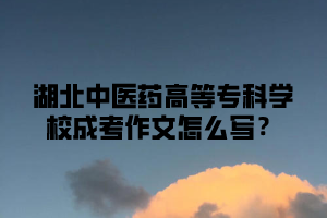 湖北中医药高等专科学校成考作文怎么写？