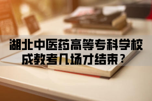 湖北中医药高等专科学校成教考几场才结束？