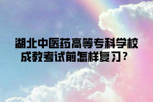 湖北中医药高等专科学校成教考试前怎样复习？