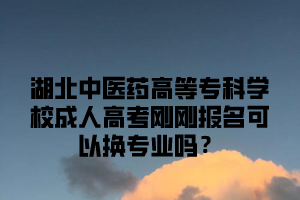 湖北中医药高等专科学校成人高考刚刚报名可以换专业吗？