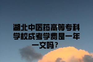 湖北中医药高等专科学校成考学费是一年一交吗？