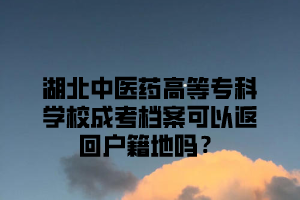 湖北中医药高等专科学校成考档案可以返回户籍地吗？