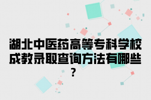 湖北中医药高等专科学校成教录取查询方法有哪些？
