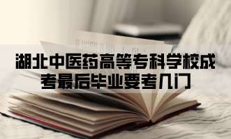 湖北中医药高等专科学校成考最后毕业要考几门