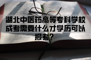 湖北中医药高等专科学校成考需要什么才学历可以报考？