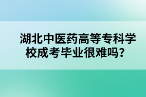 湖北中医药高等专科学校成考毕业很难吗？