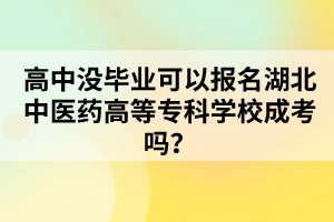 高中没毕业可以报名湖北中医药高等专科学校成考吗？