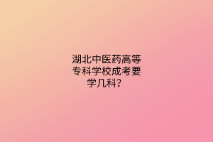 湖北中医药高等专科学校成考要学几科？